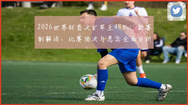 2026世界杯首次扩军至48队：新赛制解读、比赛场次与悬念全面分析