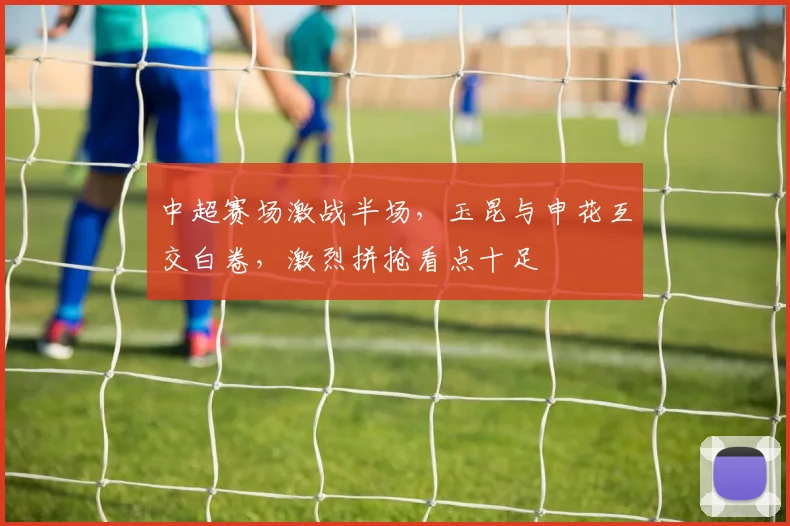 中超赛场激战半场，玉昆与申花互交白卷，激烈拼抢看点十足