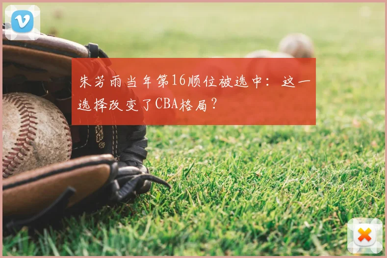 朱芳雨当年第16顺位被选中：这一选择改变了CBA格局？