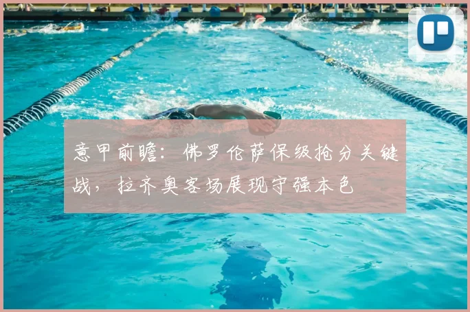 意甲前瞻：佛罗伦萨保级抢分关键战，拉齐奥客场展现守强本色