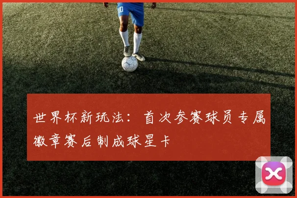 世界杯新玩法：首次参赛球员专属徽章赛后制成球星卡