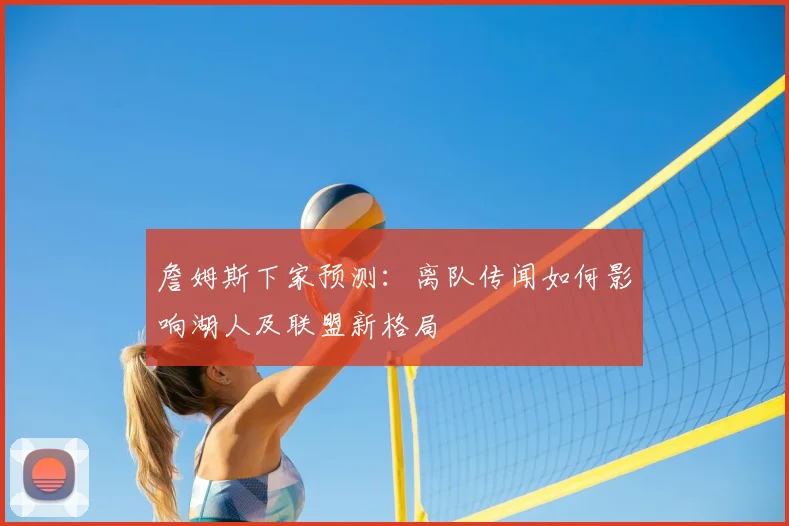 詹姆斯下家预测：离队传闻如何影响湖人及联盟新格局