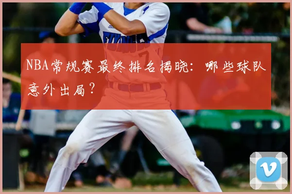 NBA常规赛最终排名揭晓：哪些球队意外出局？