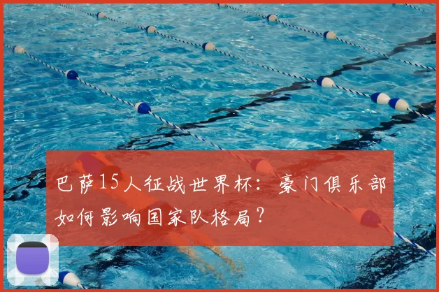 巴萨15人征战世界杯：豪门俱乐部如何影响国家队格局？