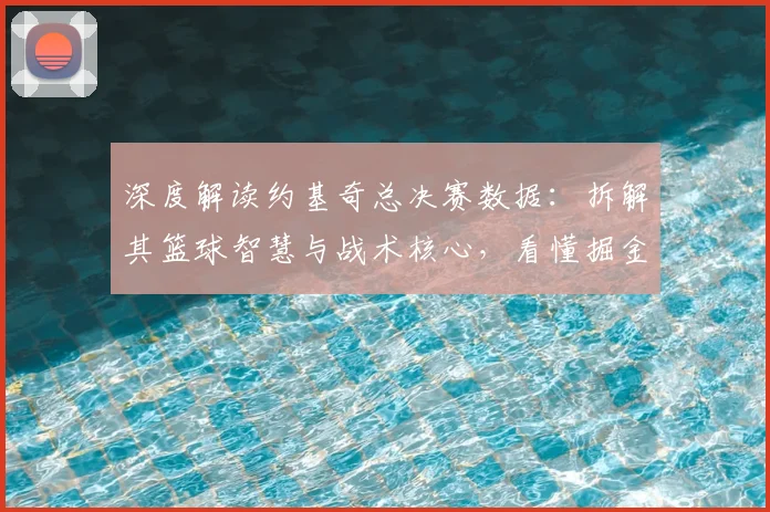 深度解读约基奇总决赛数据：拆解其篮球智慧与战术核心，看懂掘金队如何赢球