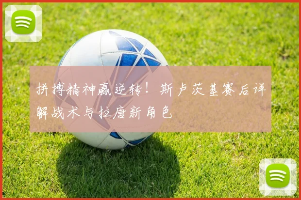 拼搏精神赢逆转！斯卢茨基赛后详解战术与拉唐新角色