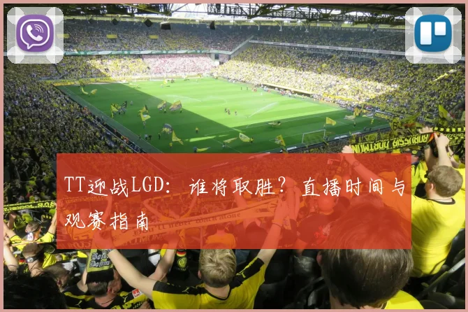 TT迎战LGD:谁将取胜?直播时间与观赛指南