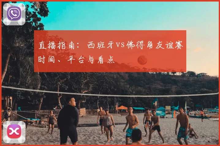 直播指南：西班牙vs佛得角友谊赛时间、平台与看点