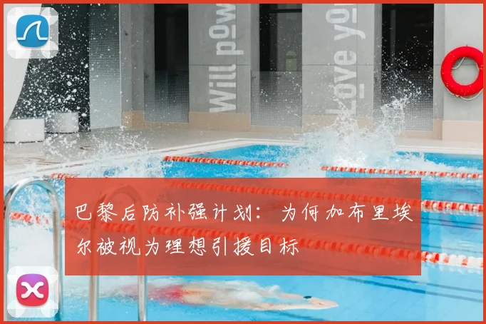 巴黎后防补强计划：为何加布里埃尔被视为理想引援目标