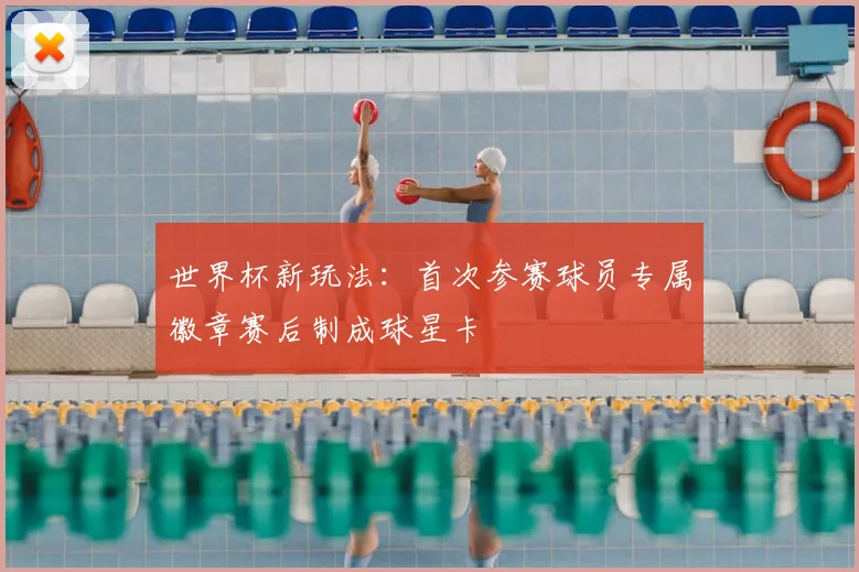 世界杯新玩法：首次参赛球员专属徽章赛后制成球星卡
