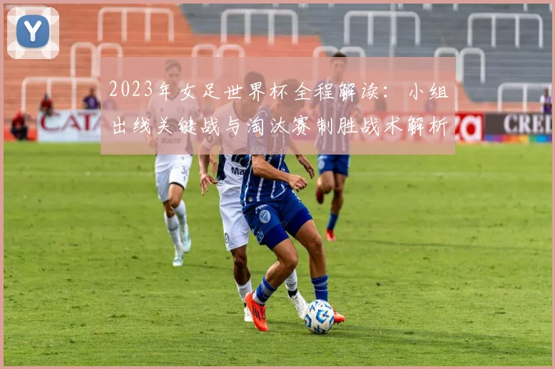 2023年女足世界杯全程解读：小组出线关键战与淘汰赛制胜战术解析