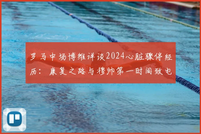 罗马中场博维详谈2024心脏骤停经历：康复之路与穆帅第一时间致电带来的力量，球员如何因此变得更强大