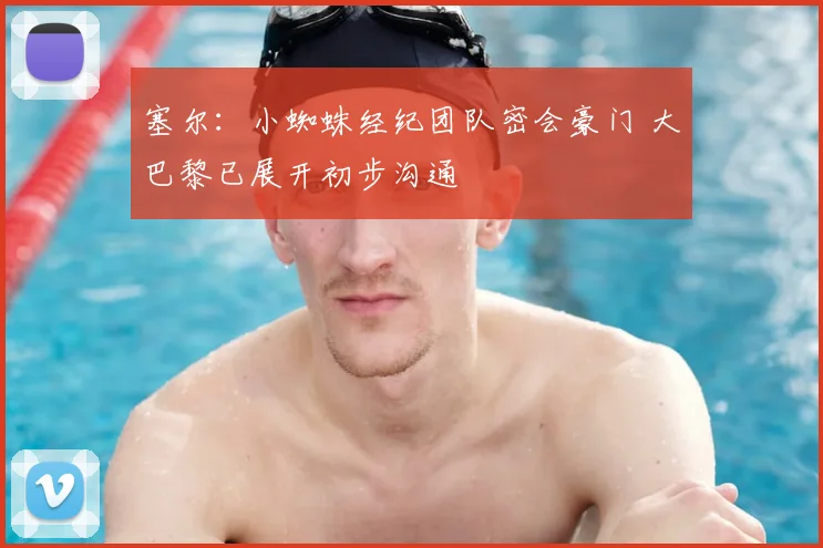 塞尔：小蜘蛛经纪团队密会豪门 大巴黎已展开初步沟通