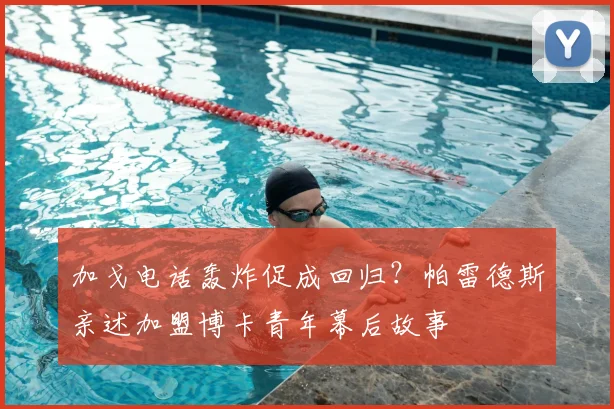 加戈电话轰炸促成回归？帕雷德斯亲述加盟博卡青年幕后故事