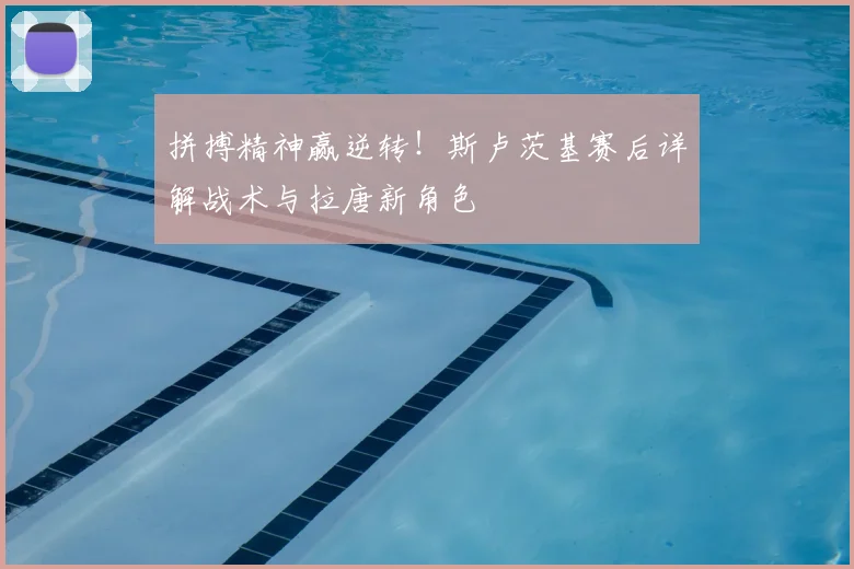 拼搏精神赢逆转！斯卢茨基赛后详解战术与拉唐新角色