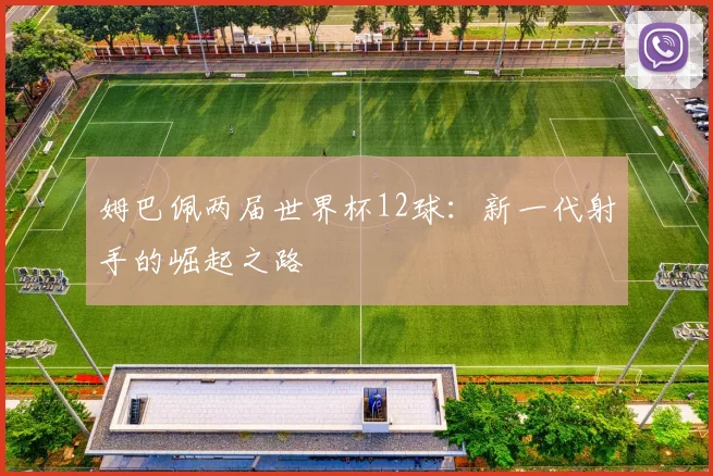 姆巴佩两届世界杯12球:新一代射手的崛起之路