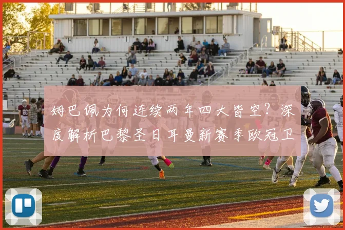 姆巴佩为何连续两年四大皆空？深度解析巴黎圣日耳曼新赛季欧冠卫冕的挑战与机遇