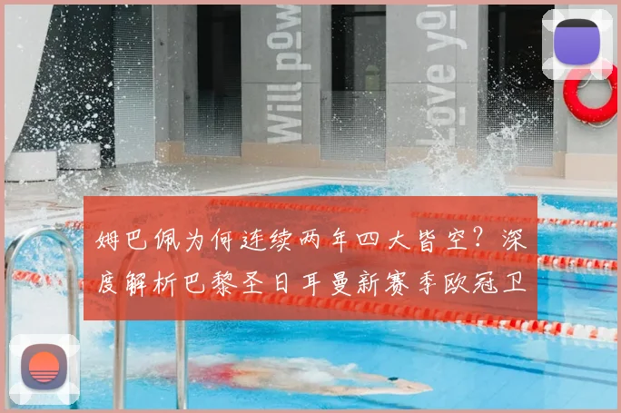 姆巴佩为何连续两年四大皆空？深度解析巴黎圣日耳曼新赛季欧冠卫冕的挑战与机遇