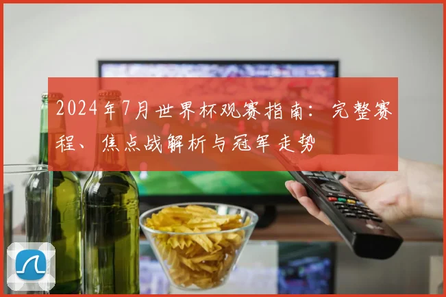 2024年7月世界杯观赛指南：完整赛程、焦点战解析与冠军走势