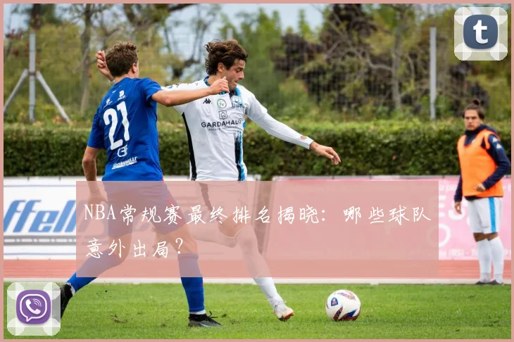 NBA常规赛最终排名揭晓：哪些球队意外出局？