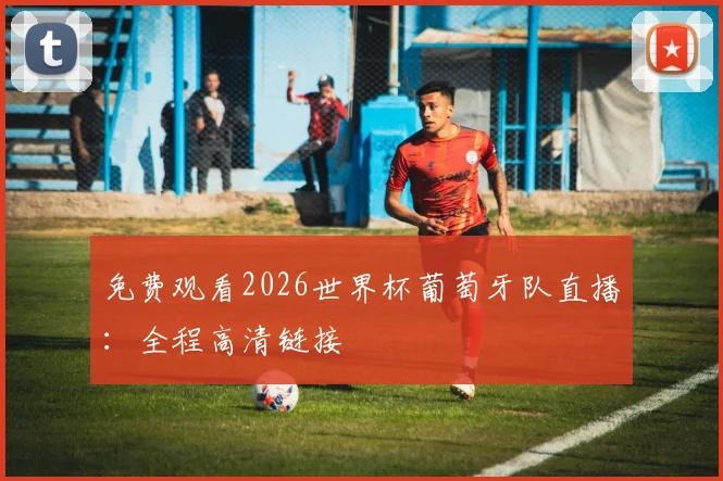 免费观看2026世界杯葡萄牙队直播：全程高清链接