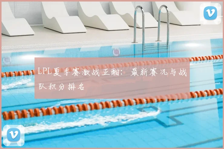 LPL夏季赛激战正酣：最新赛况与战队积分排名