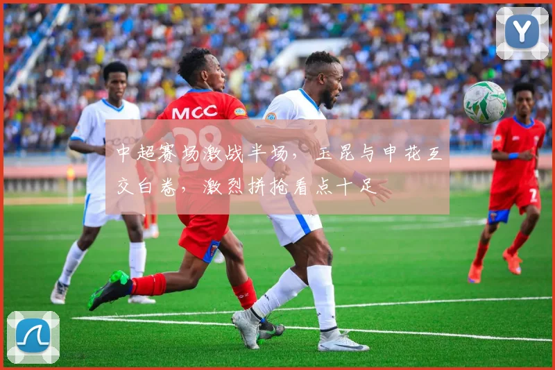 中超赛场激战半场，玉昆与申花互交白卷，激烈拼抢看点十足